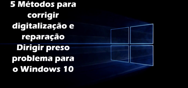 5 Métodos para corrigir digitalização e reparação Dirigir preso problema para o Windows 10 5 Métodos para corrigir digitalização e reparação Dirigir preso problema para o Windows 10